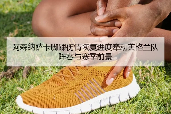阿森纳萨卡脚踝伤情恢复进度牵动英格兰队阵容与赛季前景