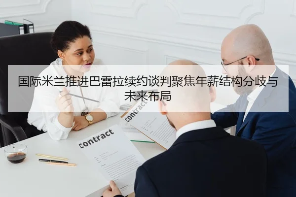 国际米兰推进巴雷拉续约谈判聚焦年薪结构分歧与未来布局