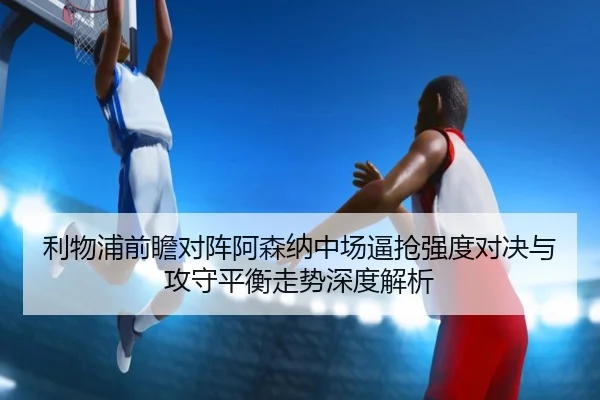 利物浦前瞻对阵阿森纳中场逼抢强度对决与攻守平衡走势深度解析