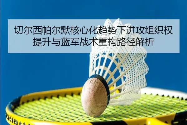 切尔西帕尔默核心化趋势下进攻组织权提升与蓝军战术重构路径解析