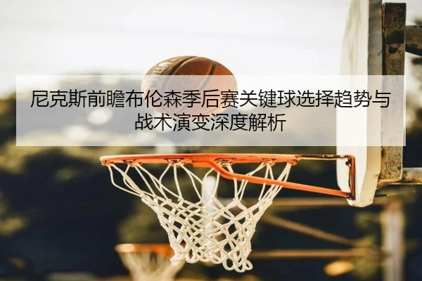 尼克斯前瞻布伦森季后赛关键球选择趋势与战术演变深度解析
