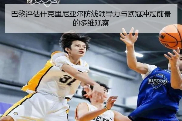 巴黎评估什克里尼亚尔防线领导力与欧冠冲冠前景的多维观察