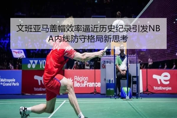 文班亚马盖帽效率逼近历史纪录引发NBA内线防守格局新思考