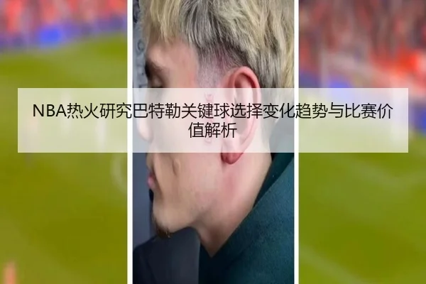 NBA热火研究巴特勒关键球选择变化趋势与比赛价值解析