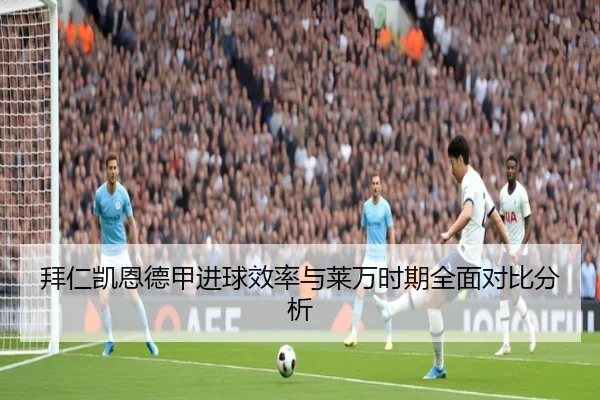 拜仁凯恩德甲进球效率与莱万时期全面对比分析