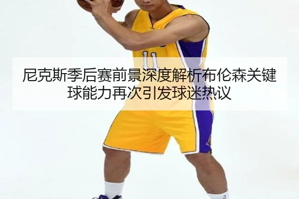 尼克斯季后赛前景深度解析布伦森关键球能力再次引发球迷热议