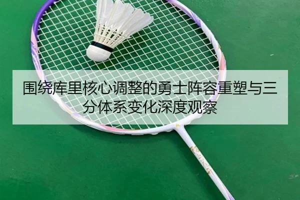 围绕库里核心调整的勇士阵容重塑与三分体系变化深度观察