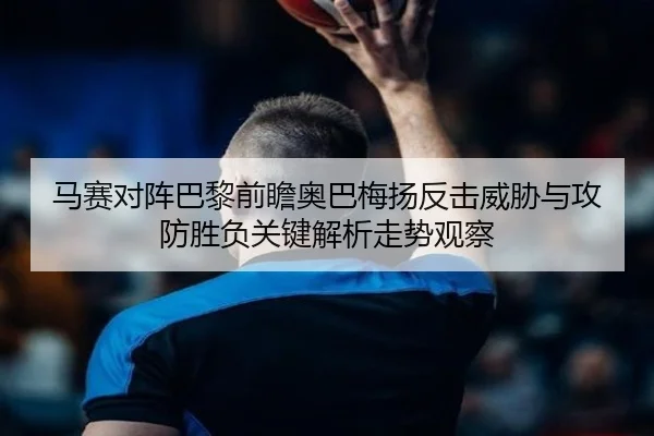 马赛对阵巴黎前瞻奥巴梅扬反击威胁与攻防胜负关键解析走势观察