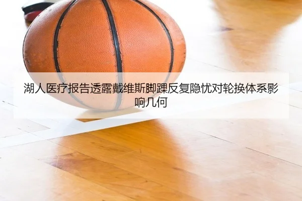 湖人医疗报告透露戴维斯脚踝反复隐忧对轮换体系影响几何