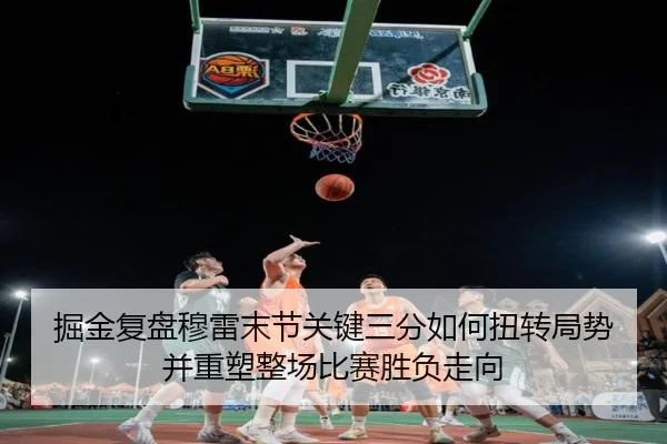 掘金复盘穆雷末节关键三分如何扭转局势并重塑整场比赛胜负走向