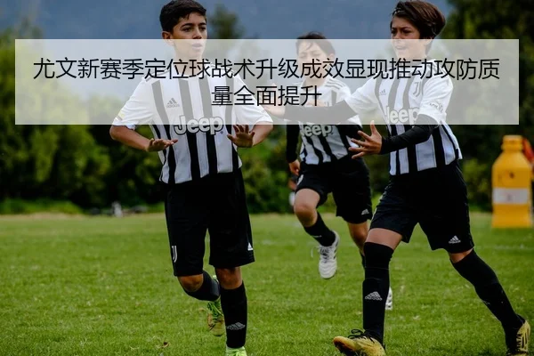 尤文新赛季定位球战术升级成效显现推动攻防质量全面提升