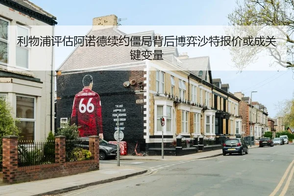 利物浦评估阿诺德续约僵局背后博弈沙特报价或成关键变量