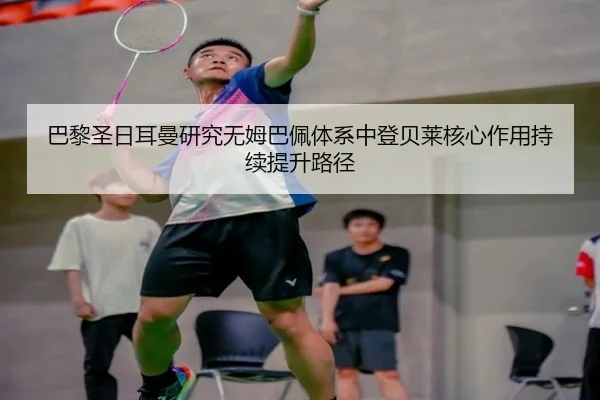 巴黎圣日耳曼研究无姆巴佩体系中登贝莱核心作用持续提升路径