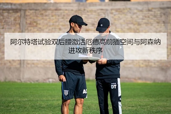 阿尔特塔试验双后腰激活厄德高前插空间与阿森纳进攻新秩序
