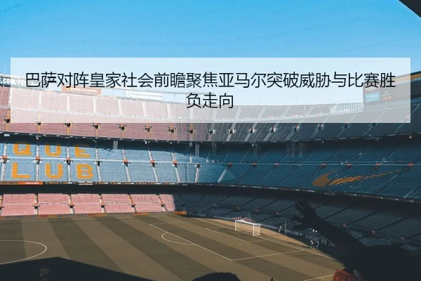 巴萨对阵皇家社会前瞻聚焦亚马尔突破威胁与比赛胜负走向