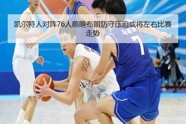 凯尔特人对阵76人前瞻布朗防守压迫或将左右比赛走势