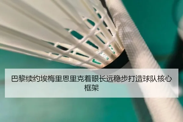 巴黎续约埃梅里恩里克着眼长远稳步打造球队核心框架