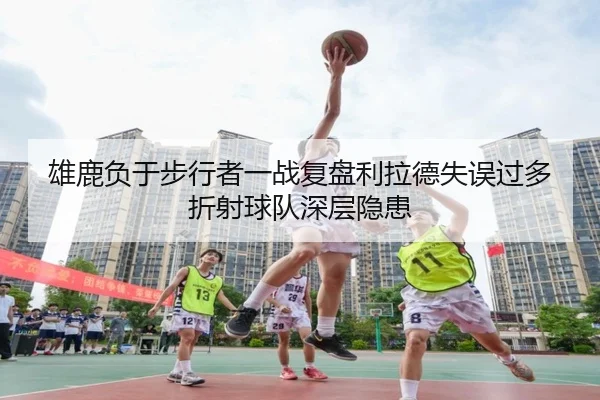 雄鹿负于步行者一战复盘利拉德失误过多折射球队深层隐患